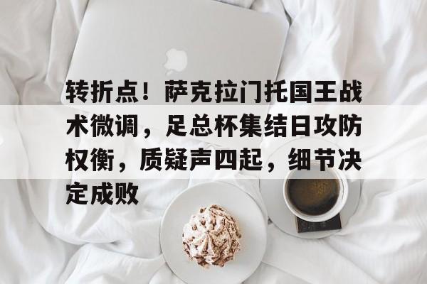 多米登录入口 -包含转折点！萨克拉门托国王战术微调，足总杯集结日攻防权衡，质疑声四起，细节决定成败的词条