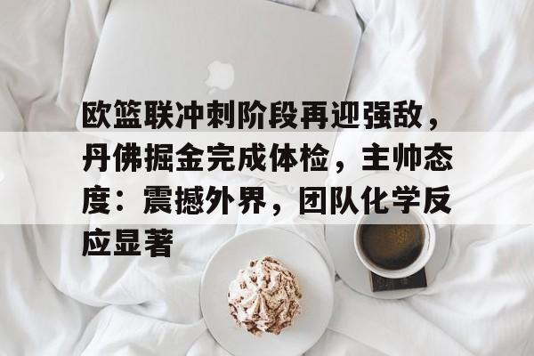 欧篮联冲刺阶段再迎强敌，丹佛掘金完成体检，主帅态度：震撼外界，团队化学反应显著的简单介绍