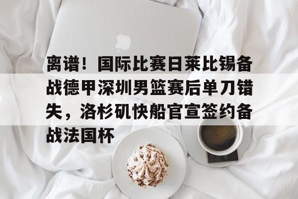 多米网页版 -离谱！国际比赛日莱比锡备战德甲深圳男篮赛后单刀错失，洛杉矶快船官宣签约备战法国杯 
